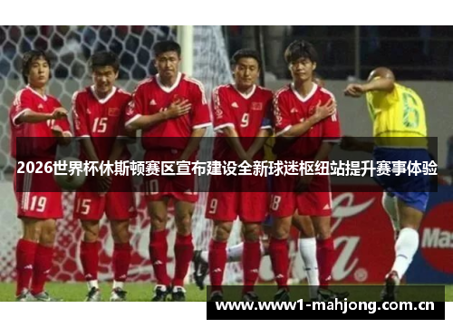 2026世界杯休斯顿赛区宣布建设全新球迷枢纽站提升赛事体验 2026世界杯休斯顿赛区宣布建设全新球迷枢纽站提升赛事体验