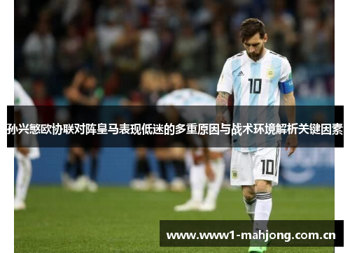 孙兴慜欧协联对阵皇马表现低迷的多重原因与战术环境解析关键因素 孙兴慜欧协联对阵皇马表现低迷的多重原因与战术环境解析关键因素