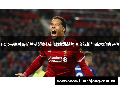 巴尔韦德对阵荷兰英超赛场进攻端贡献的深度解析与战术价值评估 巴尔韦德对阵荷兰英超赛场进攻端贡献的深度解析与战术价值评估