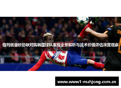 格列兹曼欧协联对阵韩国球队表现全景解析与战术价值评估深度观察 格列兹曼欧协联对阵韩国球队表现全景解析与战术价值评估深度观察