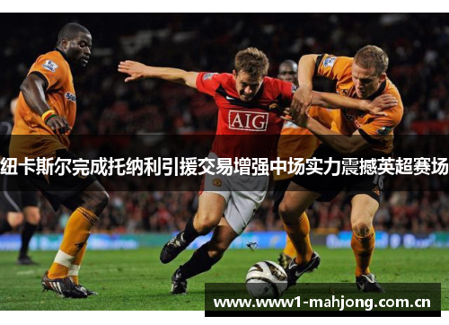 纽卡斯尔完成托纳利引援交易增强中场实力震撼英超赛场 纽卡斯尔完成托纳利引援交易增强中场实力震撼英超赛场