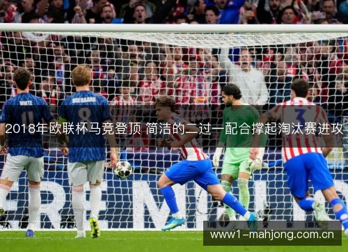 2018年欧联杯马竞登顶 简洁的二过一配合撑起淘汰赛进攻 2018年欧联杯马竞登顶 简洁的二过一配合撑起淘汰赛进攻