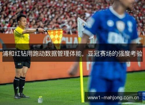 浦和红钻用跑动数据管理体能，亚冠赛场的强度考验